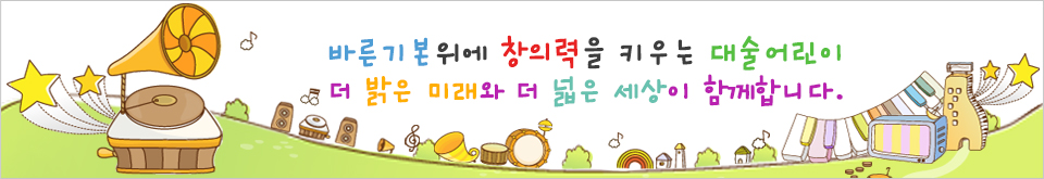 바른기본위에 창의력을 키우는 대술어린이 더 밝은 미래와 더 밝은 세상이 함께 합니다.