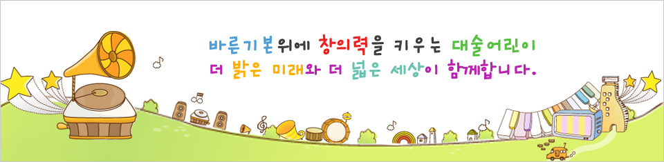 바른기본위에 창의력을 키우는 대술어린이 더 밝은 미래와 더 밝은 세상이 함께 합니다.